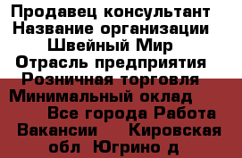 Продавец-консультант › Название организации ­ Швейный Мир › Отрасль предприятия ­ Розничная торговля › Минимальный оклад ­ 30 000 - Все города Работа » Вакансии   . Кировская обл.,Югрино д.